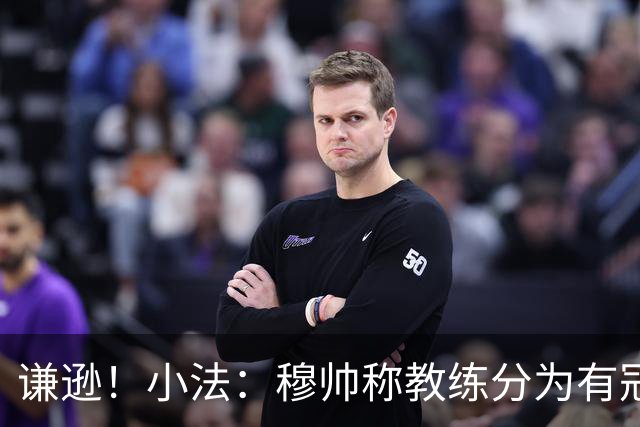 谦逊！小法：穆帅称教练分为有冠军和无冠军两种，我暂时属于后者
