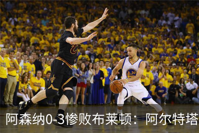 阿森纳0-3惨败布莱顿：阿尔特塔战术失灵与赛季首败反思
